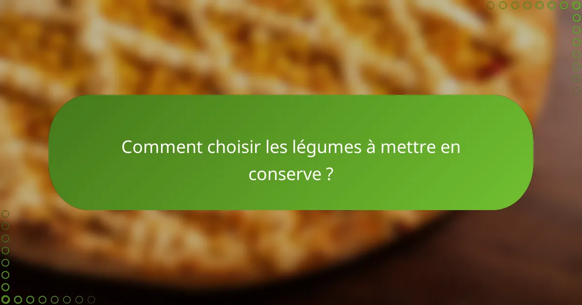 Comment choisir les légumes à mettre en conserve ?