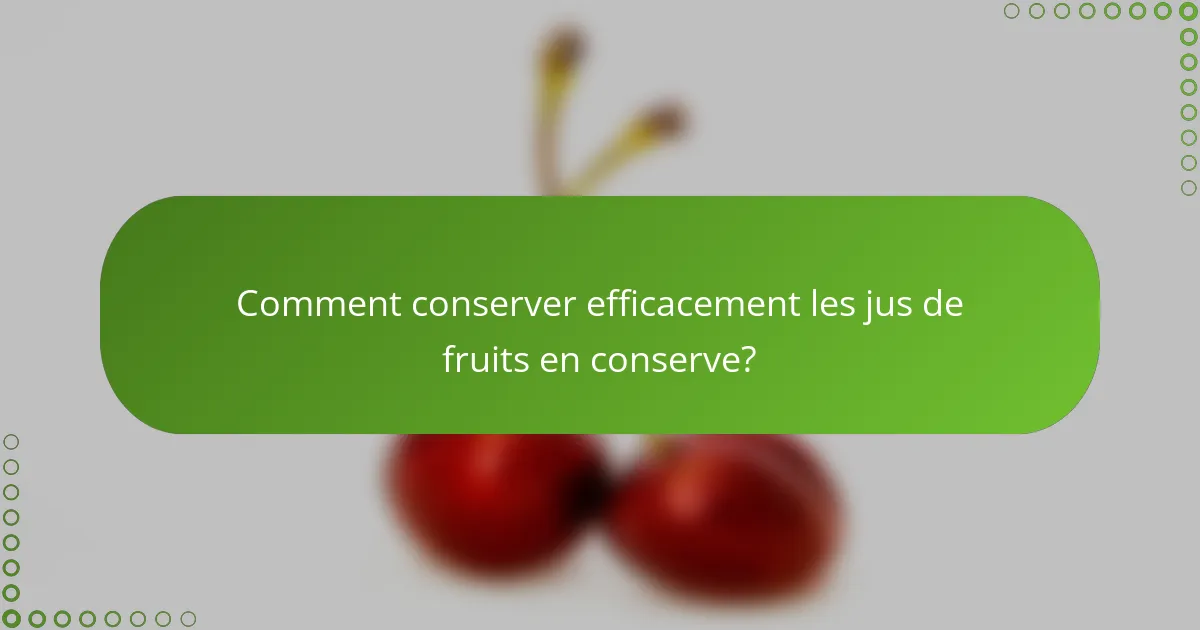 Comment conserver efficacement les jus de fruits en conserve?
