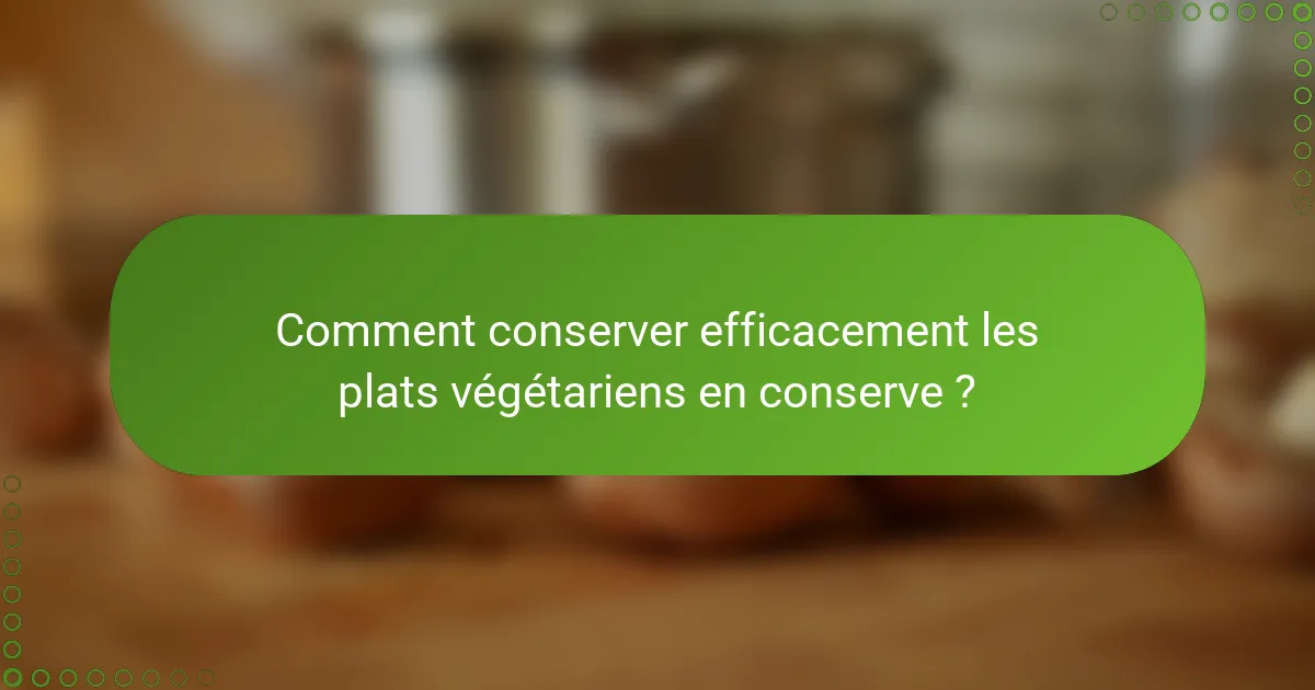 Comment conserver efficacement les plats végétariens en conserve ?