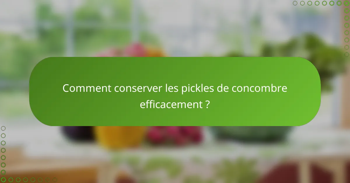 Comment conserver les pickles de concombre efficacement ?