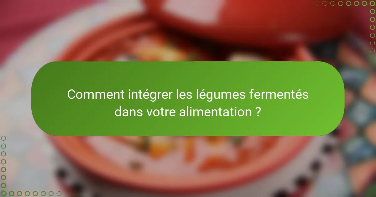 Comment intégrer les légumes fermentés dans votre alimentation ?