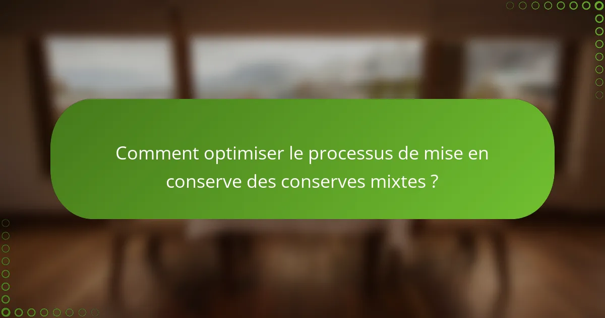 Comment optimiser le processus de mise en conserve des conserves mixtes ?