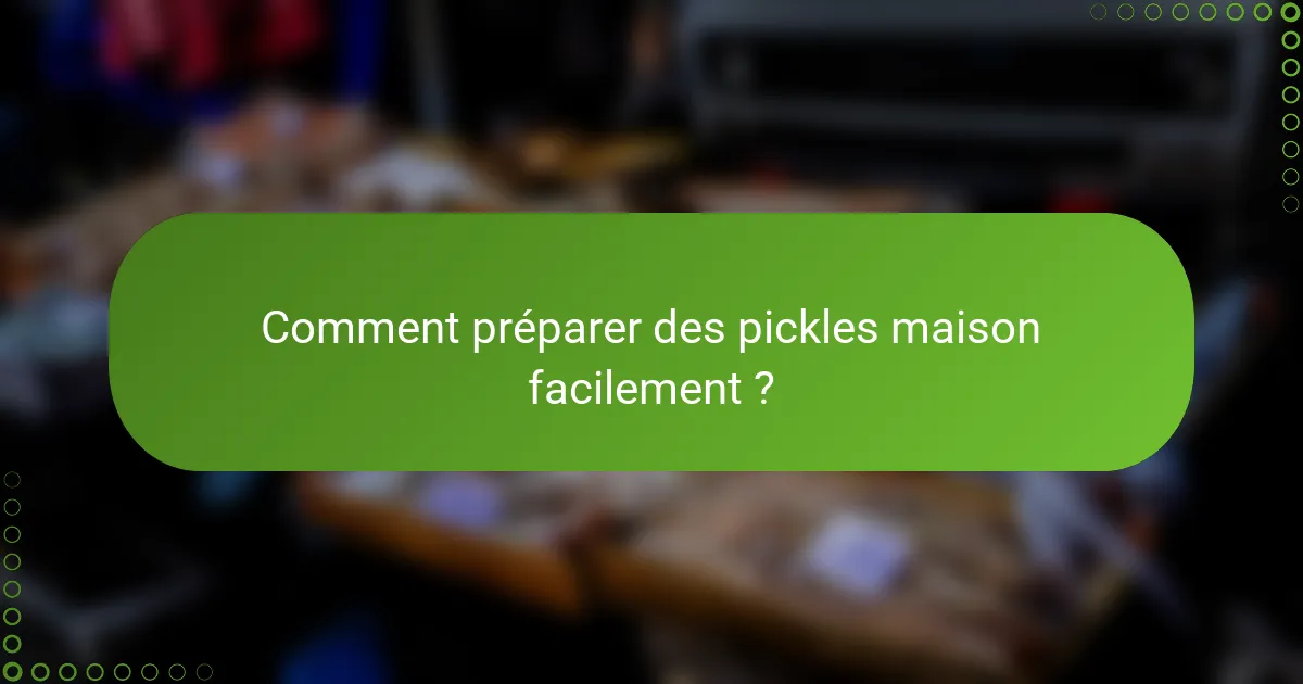 Comment préparer des pickles maison facilement ?