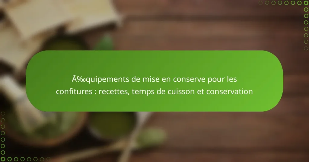 Équipements de mise en conserve pour les confitures : recettes, temps de cuisson et conservation