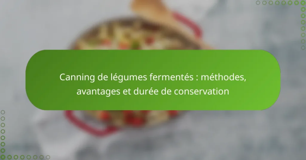 Canning de légumes fermentés : méthodes, avantages et durée de conservation