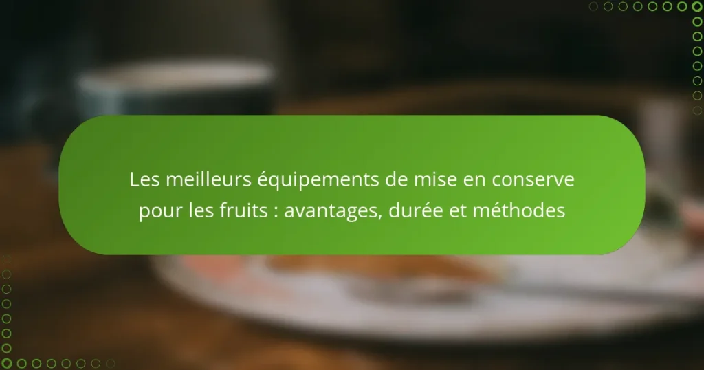 Les meilleurs équipements de mise en conserve pour les fruits : avantages, durée et méthodes