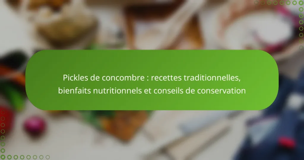 Pickles de concombre : recettes traditionnelles, bienfaits nutritionnels et conseils de conservation
