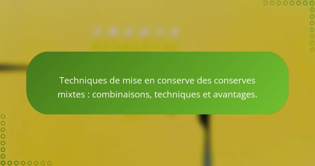 Techniques de mise en conserve des conserves mixtes : combinaisons, techniques et avantages.