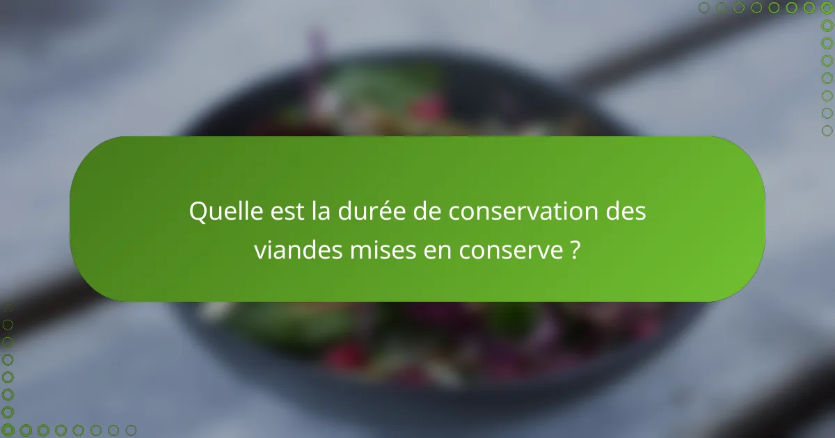 Quelle est la durée de conservation des viandes mises en conserve ?