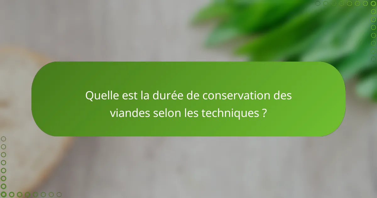 Quelle est la durée de conservation des viandes selon les techniques ?