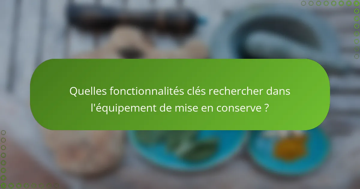 Quelles fonctionnalités clés rechercher dans l'équipement de mise en conserve ?