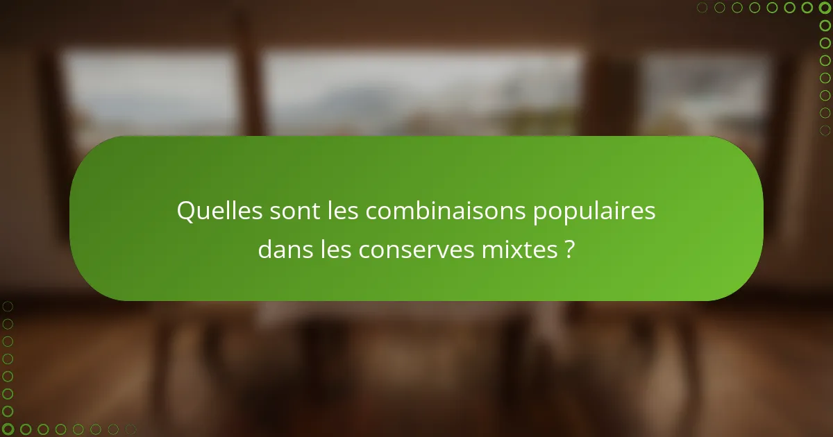Quelles sont les combinaisons populaires dans les conserves mixtes ?