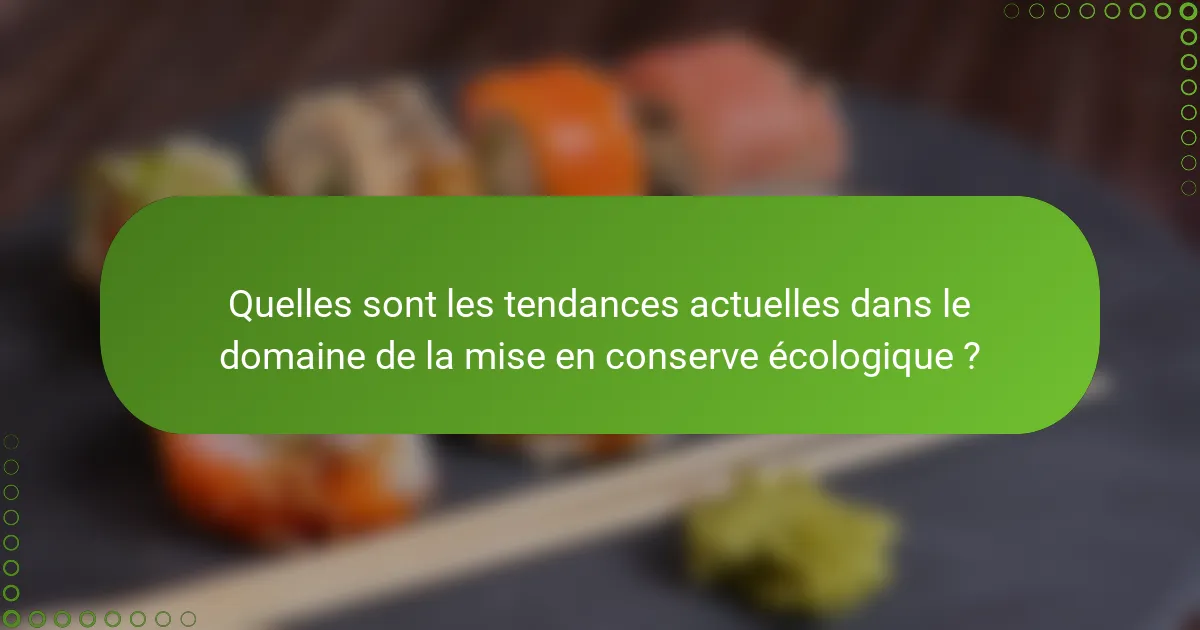 Quelles sont les tendances actuelles dans le domaine de la mise en conserve écologique ?