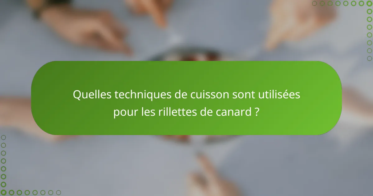 Quelles techniques de cuisson sont utilisées pour les rillettes de canard ?