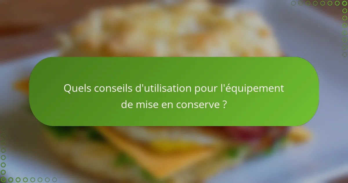 Quels conseils d'utilisation pour l'équipement de mise en conserve ?