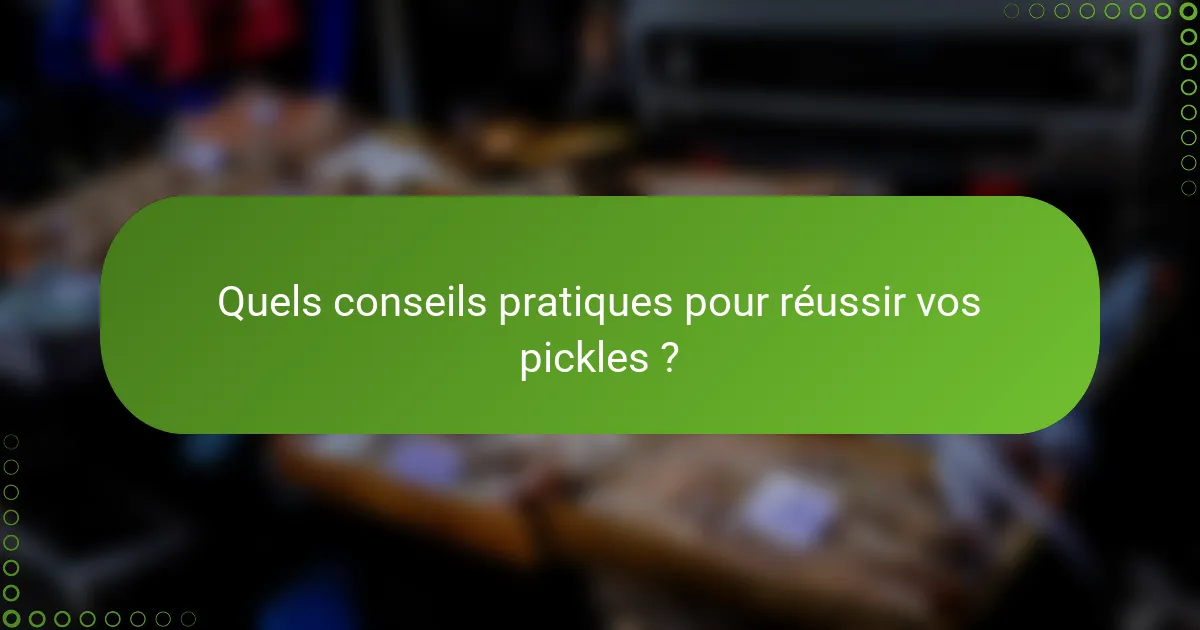 Quels conseils pratiques pour réussir vos pickles ?