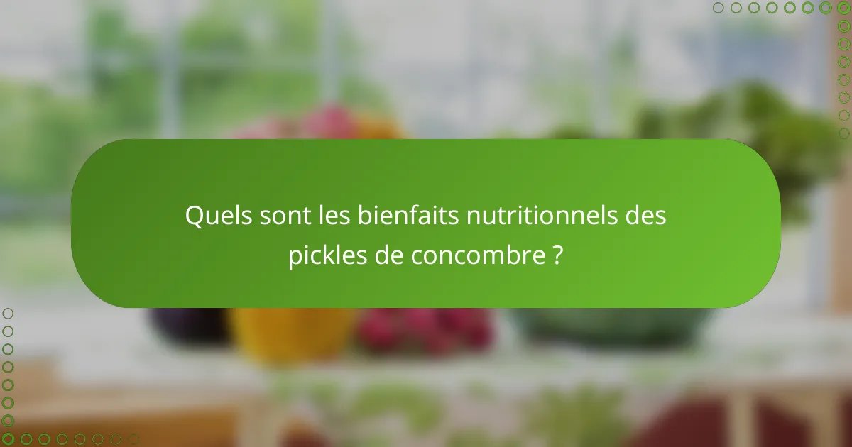 Quels sont les bienfaits nutritionnels des pickles de concombre ?