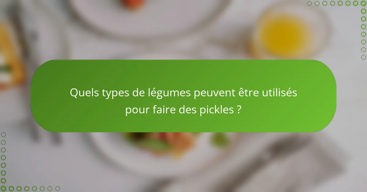 Quels types de légumes peuvent être utilisés pour faire des pickles ?