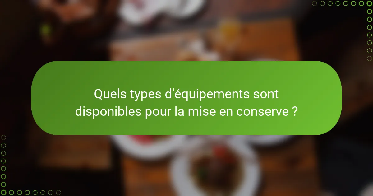 Quels types d'équipements sont disponibles pour la mise en conserve ?