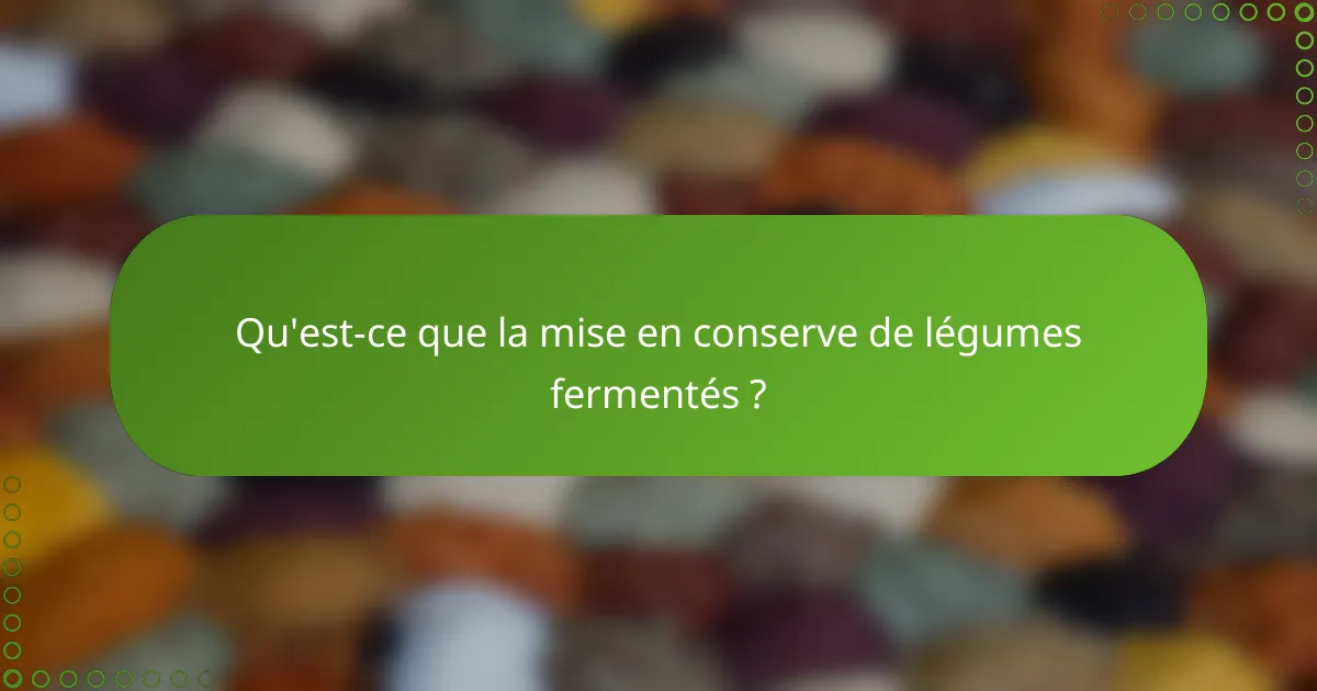 Qu'est-ce que la mise en conserve de légumes fermentés ?